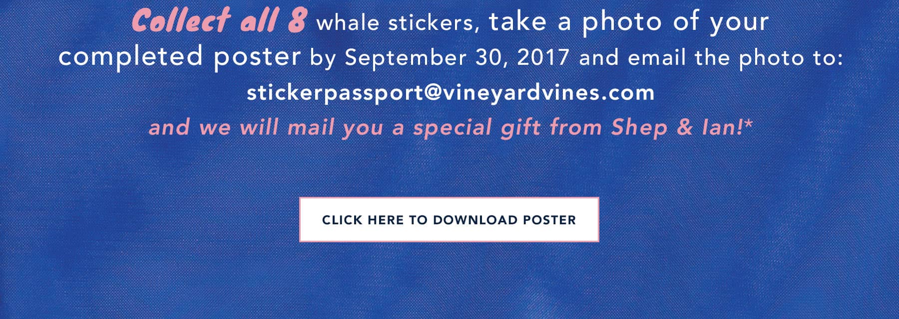 Collect all 8 whale stickers, take a photo of your completed poster by September 30, 2017 and email the photo to: stickerpassport@vineyardvines.com and we will mail you a Special Gift from Shep & Ian!* Click here to download poster!